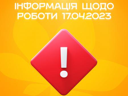 Інформація щодо роботи 17.04.2023